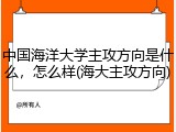 中国海洋大学主攻方向是什么，怎么样(海大主攻方向)
