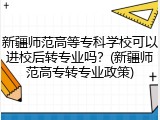 新疆师范高等专科学校可以进校后转专业吗？(新疆师范高专转专业政策)