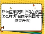 邢台医学院图书馆在哪里，怎么样(邢台医学院图书馆位置评价)
