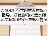 六盘水师范学院有没有就业指导，好就业吗(六盘水师范学院就业指导与就业情况)