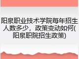 阳泉职业技术学院每年招生人数多少，政策变动如何(阳泉职院招生政策)