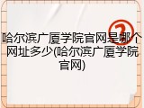 哈尔滨广厦学院官网是哪个网址多少(哈尔滨广厦学院官网)