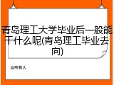 青岛理工大学毕业后一般能干什么呢(青岛理工毕业去向)