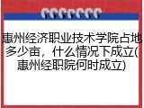 惠州经济职业技术学院占地多少亩，什么情况下成立(惠州经职院何时成立)