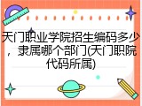 天门职业学院招生编码多少，隶属哪个部门(天门职院代码所属)