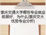 重庆交通大学哪些专业就业前景好，为什么(重庆交大优势专业分析)
