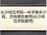 长沙师范学院一年学费多少钱，还有哪些费用(长沙师范学院费用)