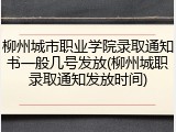 柳州城市职业学院录取通知书一般几号发放(柳州城职录取通知发放时间)
