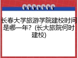 长春大学旅游学院建校时间是哪一年？(长大旅院何时建校)