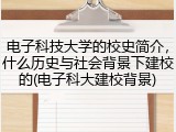 电子科技大学的校史简介，什么历史与社会背景下建校的(电子科大建校背景)