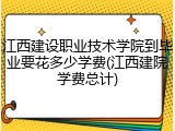 江西建设职业技术学院到毕业要花多少学费(江西建院学费总计)
