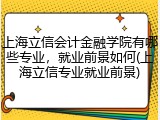 上海立信会计金融学院有哪些专业，就业前景如何(上海立信专业就业前景)