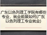 广东以色列理工学院有哪些专业，就业前景如何(广东以色列理工专业就业)