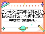 辽宁省交通高等专科学校的校徽是什么，有何来历(辽宁交专校徽来历)