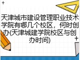 天津城市建设管理职业技术学院有哪几个校区，何时创办(天津城建学院校区与创办时间)