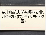 东北师范大学有哪些专业，几个校区(东北师大专业校区)