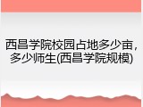 西昌学院校园占地多少亩，多少师生(西昌学院规模)
