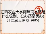 江西农业大学南昌商学院是什么级别，公办还是民办(江西农大南商 民办)