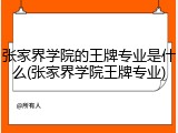张家界学院的王牌专业是什么(张家界学院王牌专业)
