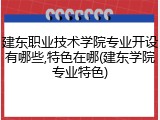 建东职业技术学院专业开设有哪些,特色在哪(建东学院专业特色)