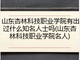 山东杏林科技职业学院有出过什么知名人士吗(山东杏林科技职业学院名人)