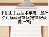 平顶山职业技术学院一般什么时候放寒暑假(寒暑假放假时间)