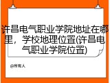 许昌电气职业学院地址在哪里，学校地理位置(许昌电气职业学院位置)