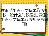 甘肃卫生职业学院录取通知书一般什么时候发(甘肃卫生职业学院录取通知发放时间)