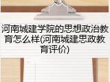 河南城建学院的思想政治教育怎么样(河南城建思政教育评价)