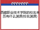 西藏职业技术学院的校名来历有什么渊源(校名渊源)
