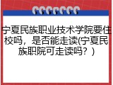 宁夏民族职业技术学院要住校吗，是否能走读(宁夏民族职院可走读吗？)
