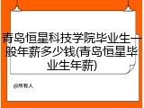 青岛恒星科技学院毕业生一般年薪多少钱(青岛恒星毕业生年薪)