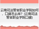 云南司法警官职业学院如何，口碑怎么样？(云南司法警官职业学院口碑)