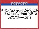 湖北师范大学文理学院是双一流高校吗，简单介绍(湖师文理双一流？)