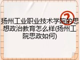 扬州工业职业技术学院的思想政治教育怎么样(扬州工院思政如何)