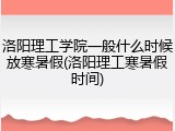 洛阳理工学院一般什么时候放寒暑假(洛阳理工寒暑假时间)