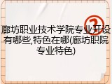廊坊职业技术学院专业开设有哪些,特色在哪(廊坊职院专业特色)