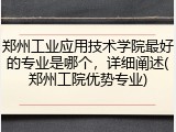 郑州工业应用技术学院最好的专业是哪个，详细阐述(郑州工院优势专业)