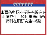 山西药科职业学院有没有在职研究生，如何申请(山西药科在职研究生申请)