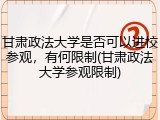 甘肃政法大学是否可以进校参观，有何限制(甘肃政法大学参观限制)