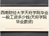 西南财经大学天府学院毕业一般工资多少钱(天府学院毕业薪资)