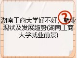 湖南工商大学好不好，就业现状及发展趋势(湖南工商大学就业前景)