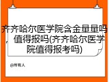 齐齐哈尔医学院含金量量吗，值得报吗(齐齐哈尔医学院值得报考吗)