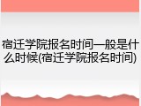宿迁学院报名时间一般是什么时候(宿迁学院报名时间)