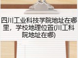 四川工业科技学院地址在哪里，学校地理位置(川工科院地址在哪)