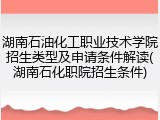 湖南石油化工职业技术学院招生类型及申请条件解读(湖南石化职院招生条件)