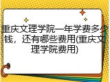 重庆文理学院一年学费多少钱，还有哪些费用(重庆文理学院费用)