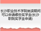 长沙职业技术学院就读期间可以申请哪些奖学金(长沙职院奖学金申请)