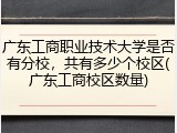 广东工商职业技术大学是否有分校，共有多少个校区(广东工商校区数量)