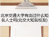 北京交通大学有出过什么知名人士吗(北交大知名校友)
